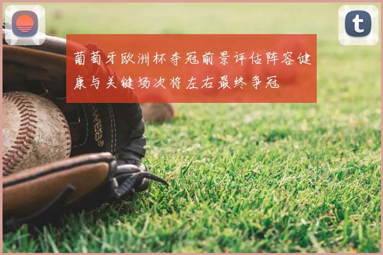 葡萄牙欧洲杯夺冠前景评估阵容健康与关键场次将左右最终争冠