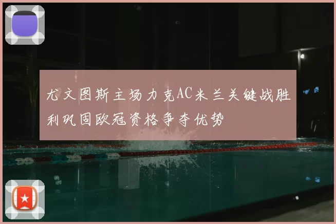 尤文图斯主场力克AC米兰关键战胜利巩固欧冠资格争夺优势