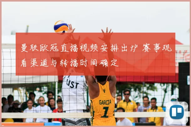 曼联欧冠直播视频安排出炉 赛事观看渠道与转播时间确定