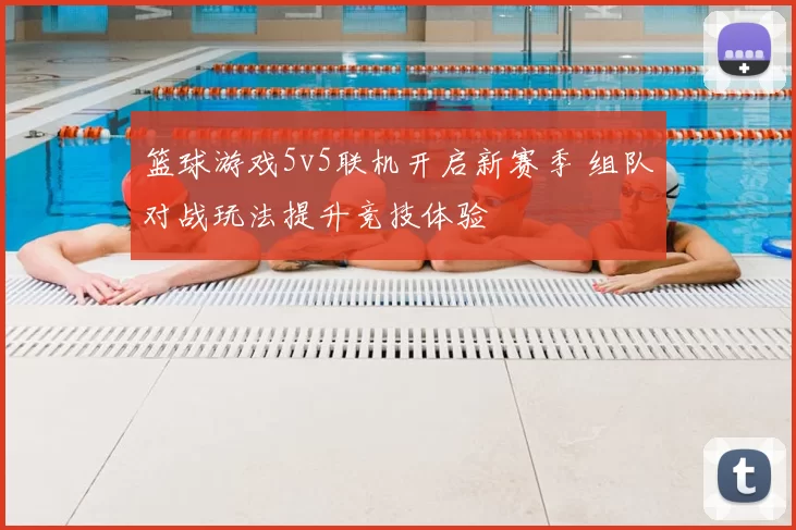 篮球游戏5v5联机开启新赛季 组队对战玩法提升竞技体验