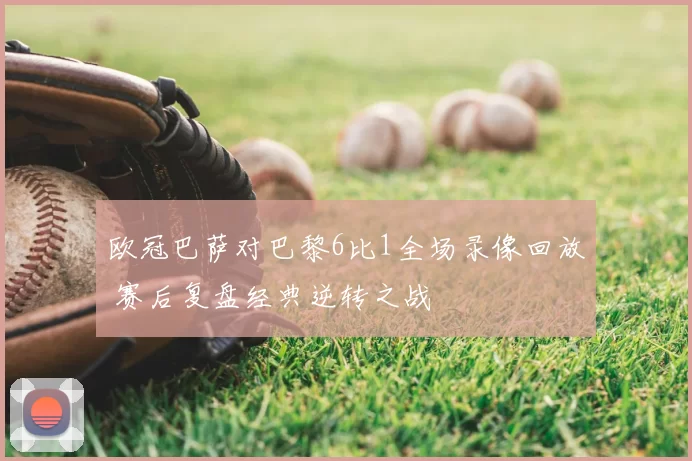 欧冠巴萨对巴黎6比1全场录像回放 赛后复盘经典逆转之战