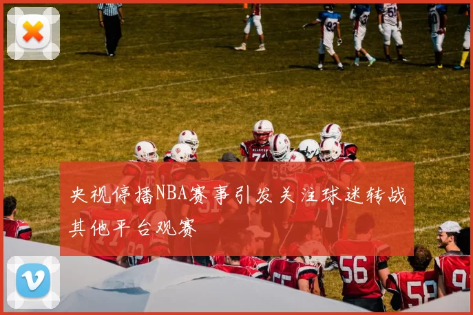 央视停播NBA赛事引发关注球迷转战其他平台观赛