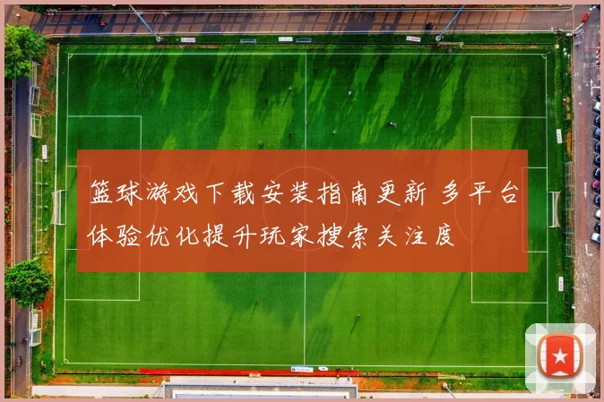 篮球游戏下载安装指南更新 多平台体验优化提升玩家搜索关注度