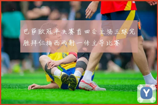 巴萨欧冠半决赛首回合主场三球完胜拜仁梅西两射一传主导比赛