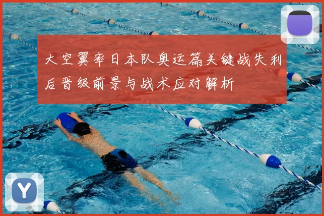 大空翼率日本队奥运篇关键战失利后晋级前景与战术应对解析