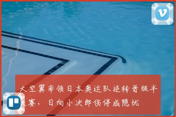 大空翼率领日本奥运队逆转晋级半决赛，日向小次郎伤停成隐忧