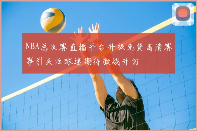 NBA总决赛直播平台升级免费高清赛事引关注球迷期待激战开打
