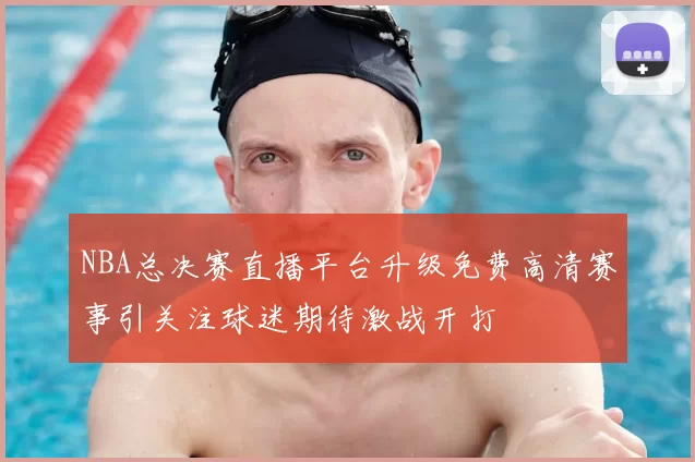 NBA总决赛直播平台升级免费高清赛事引关注球迷期待激战开打