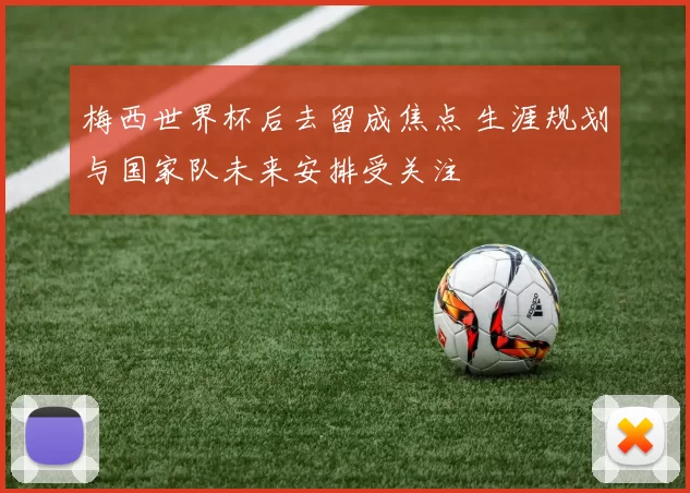 梅西世界杯后去留成焦点 生涯规划与国家队未来安排受关注