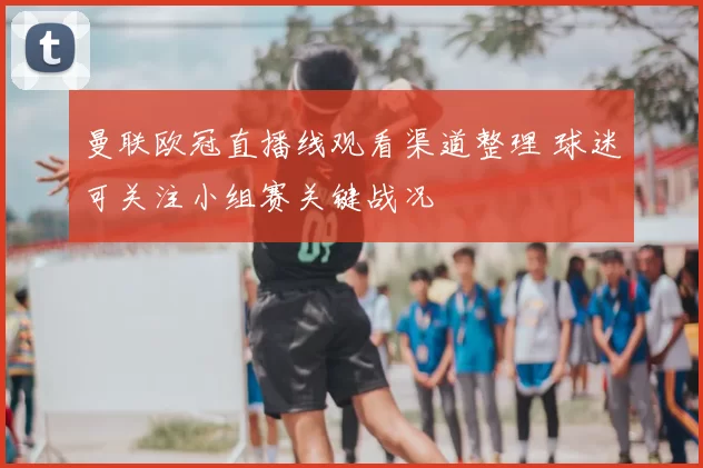 曼联欧冠直播线观看渠道整理 球迷可关注小组赛关键战况