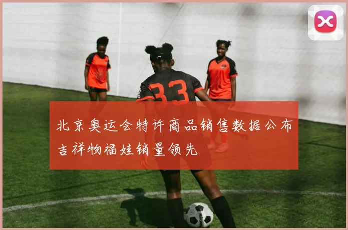 北京奥运会特许商品销售数据公布吉祥物福娃销量领先
