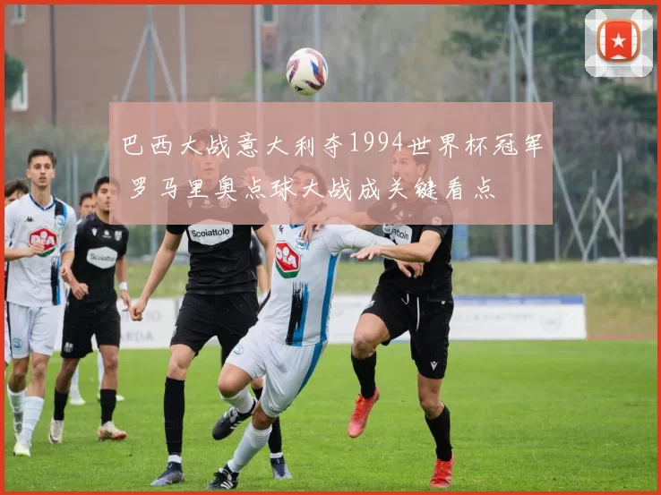 巴西大战意大利夺1994世界杯冠军 罗马里奥点球大战成关键看点