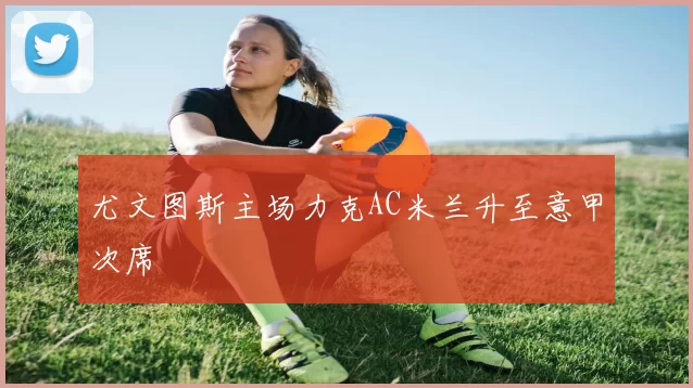 尤文图斯主场力克AC米兰升至意甲次席