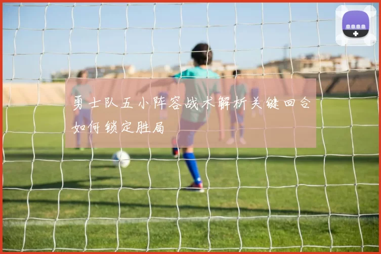 勇士队五小阵容战术解析关键回合如何锁定胜局