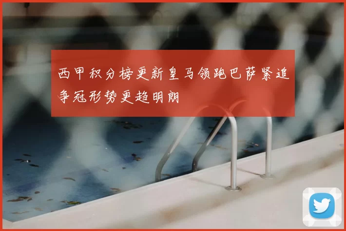 西甲积分榜更新皇马领跑巴萨紧追争冠形势更趋明朗