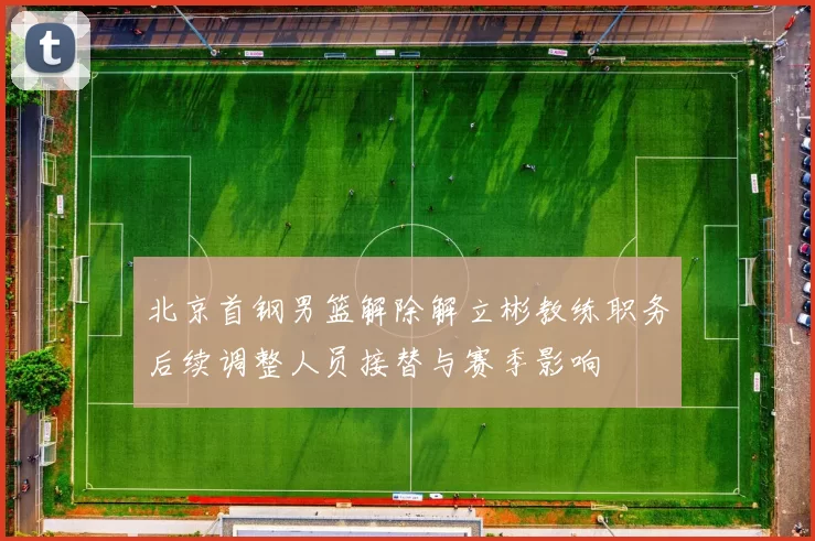 北京首钢男篮解除解立彬教练职务后续调整人员接替与赛季影响
