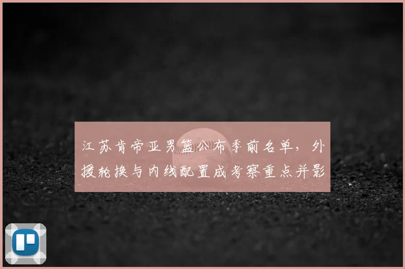 江苏肯帝亚男篮公布季前名单，外援轮换与内线配置成考察重点并影响季初轮换