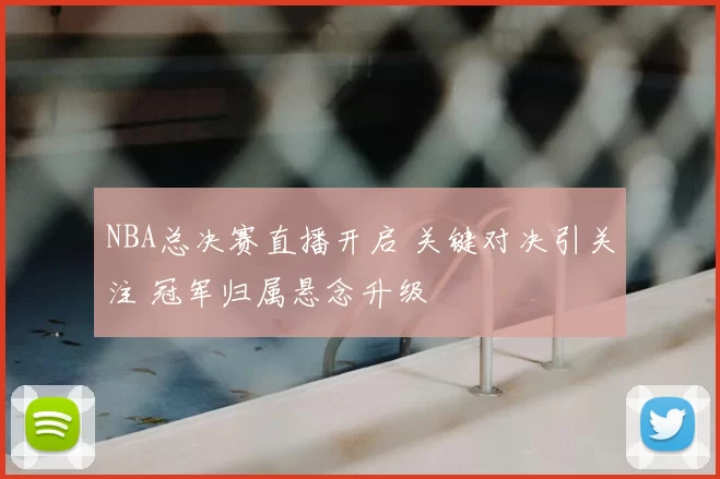 NBA总决赛直播开启 关键对决引关注 冠军归属悬念升级