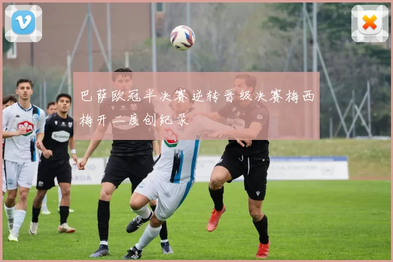 巴萨欧冠半决赛逆转晋级决赛梅西梅开二度创纪录