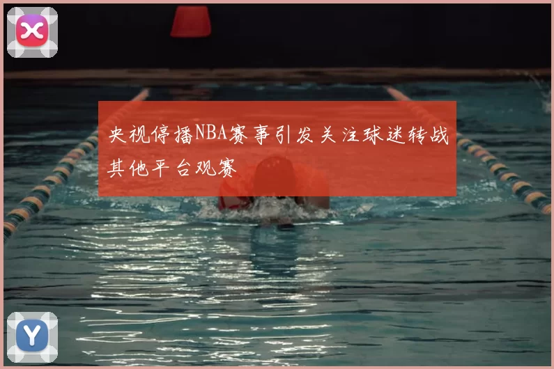 央视停播NBA赛事引发关注球迷转战其他平台观赛