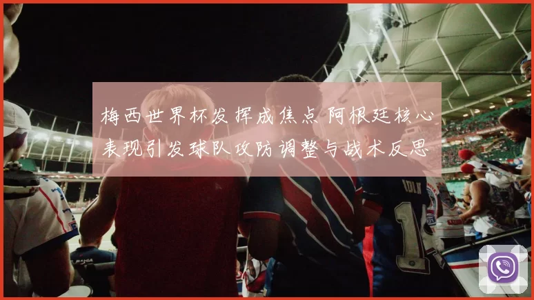 梅西世界杯发挥成焦点 阿根廷核心表现引发球队攻防调整与战术反思