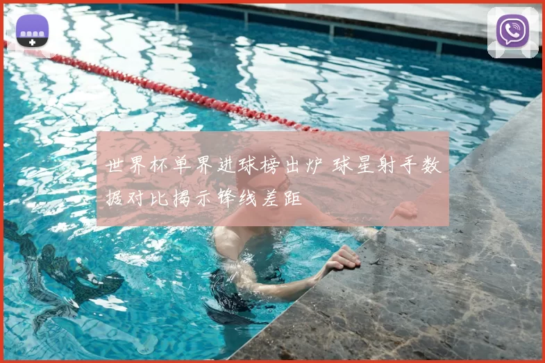 世界杯单界进球榜出炉 球星射手数据对比揭示锋线差距