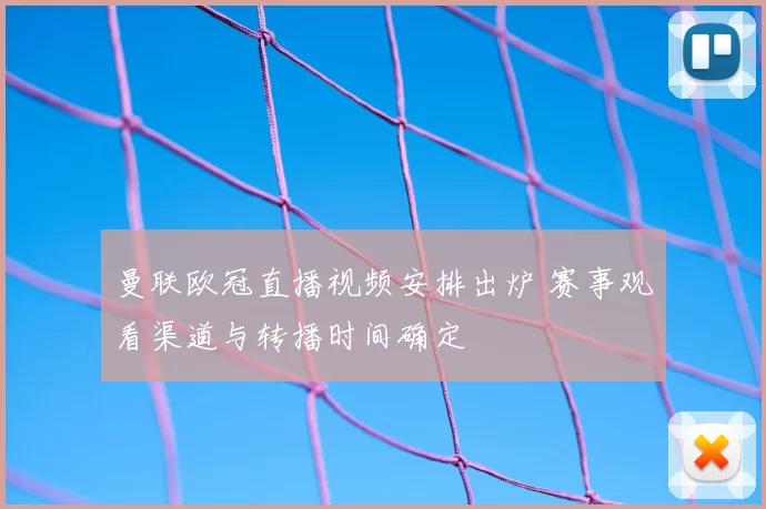 曼联欧冠直播视频安排出炉 赛事观看渠道与转播时间确定