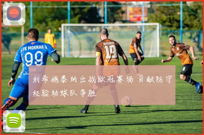 利希施泰纳出战欧冠赛场 贡献防守经验助球队争胜