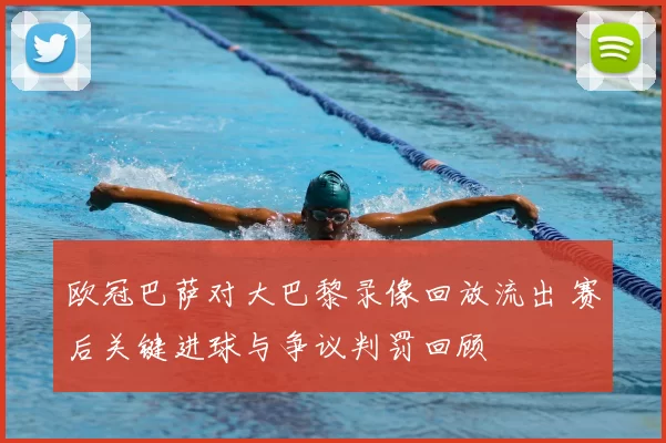 欧冠巴萨对大巴黎录像回放流出 赛后关键进球与争议判罚回顾