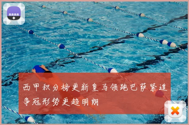 西甲积分榜更新皇马领跑巴萨紧追争冠形势更趋明朗