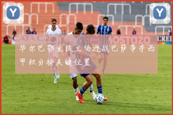 毕尔巴鄂竞技主场迎战巴萨争夺西甲积分榜关键位置