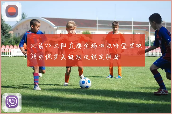 火箭vs太阳直播全场回放哈登空砍38分保罗关键助攻锁定胜局