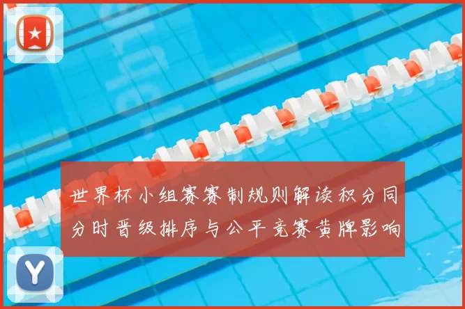 世界杯小组赛赛制规则解读积分同分时晋级排序与公平竞赛黄牌影响