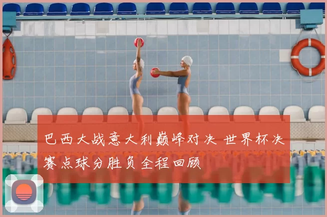 巴西大战意大利巅峰对决 世界杯决赛点球分胜负全程回顾