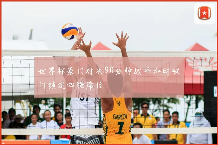 世界杯豪门对决90分钟战平加时破门锁定四强席位