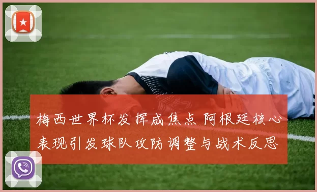 梅西世界杯发挥成焦点 阿根廷核心表现引发球队攻防调整与战术反思