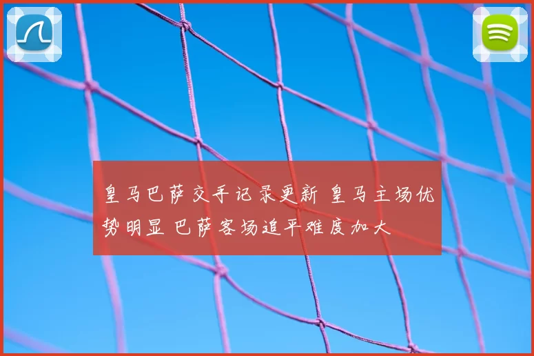 皇马巴萨交手记录更新 皇马主场优势明显 巴萨客场追平难度加大