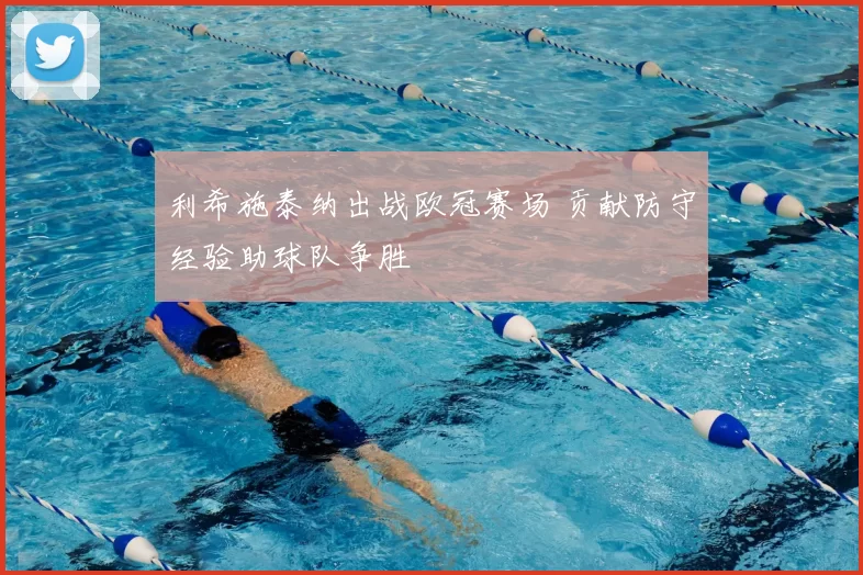 利希施泰纳出战欧冠赛场 贡献防守经验助球队争胜