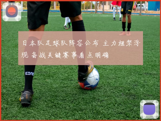日本队足球队阵容公布 主力框架浮现 备战关键赛事看点明确