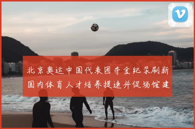 北京奥运中国代表团夺金纪录刷新国内体育人才培养提速并促场馆建设升级