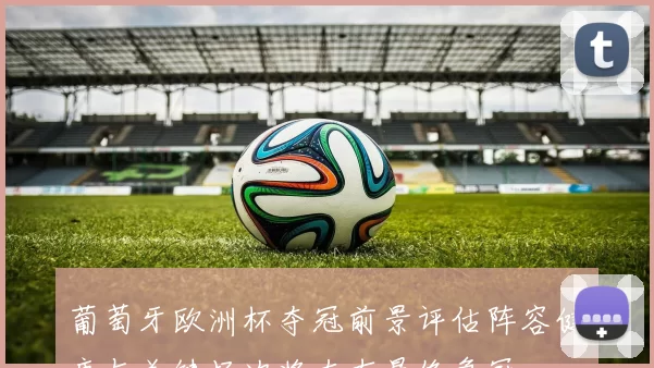 葡萄牙欧洲杯夺冠前景评估阵容健康与关键场次将左右最终争冠