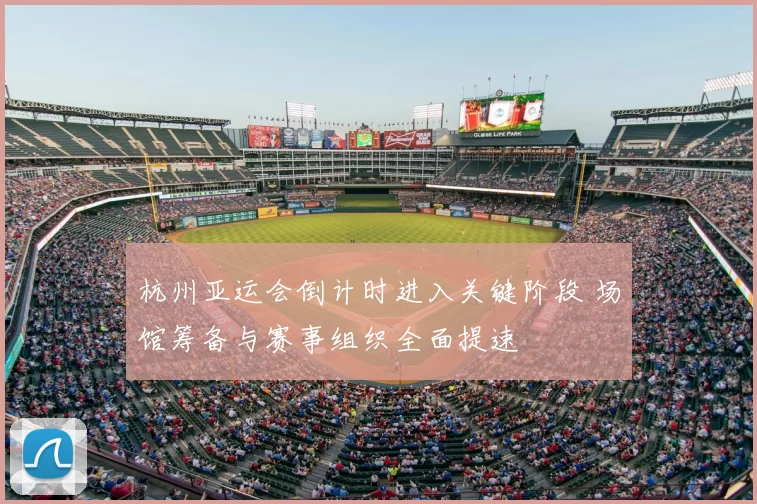 杭州亚运会倒计时进入关键阶段 场馆筹备与赛事组织全面提速