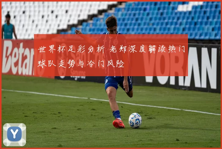 世界杯足彩分析 老郑深度解读热门球队走势与冷门风险