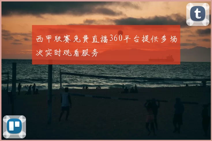 西甲联赛免费直播360平台提供多场次实时观看服务