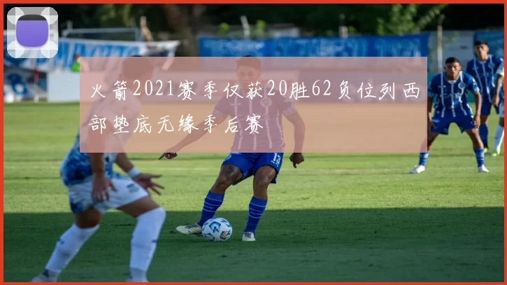 火箭2021赛季仅获20胜62负位列西部垫底无缘季后赛