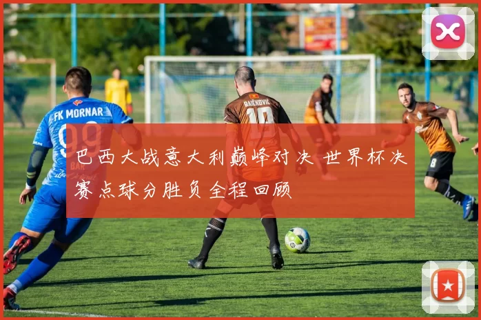 巴西大战意大利巅峰对决 世界杯决赛点球分胜负全程回顾